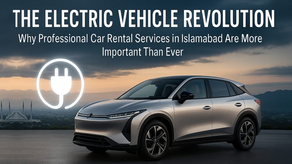 The Electric Vehicle Revolution: Why Professional Car Rental Services in Islamabad Are More Important Than Ever